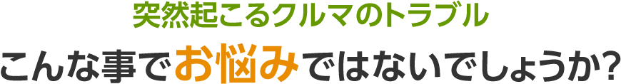 突然起こるクルマのトラブル こんな事でお悩みではないでしょうか?